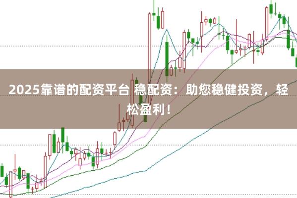 2025靠谱的配资平台 稳配资：助您稳健投资，轻松盈利！