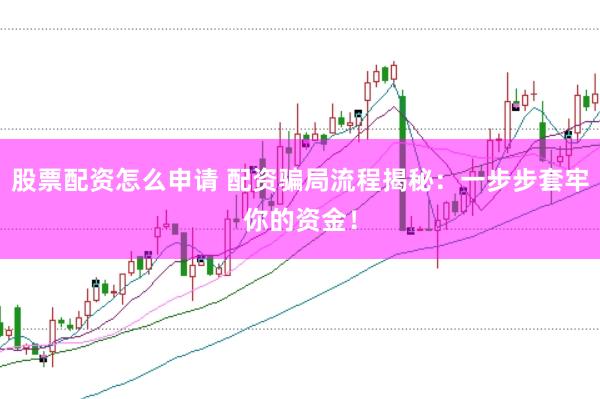 股票配资怎么申请 配资骗局流程揭秘：一步步套牢你的资金！