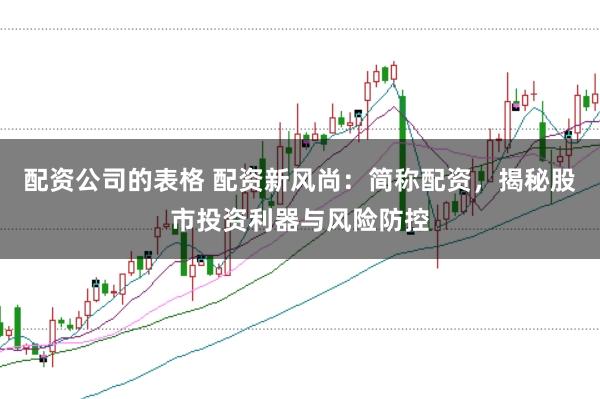 配资公司的表格 配资新风尚：简称配资，揭秘股市投资利器与风险防控