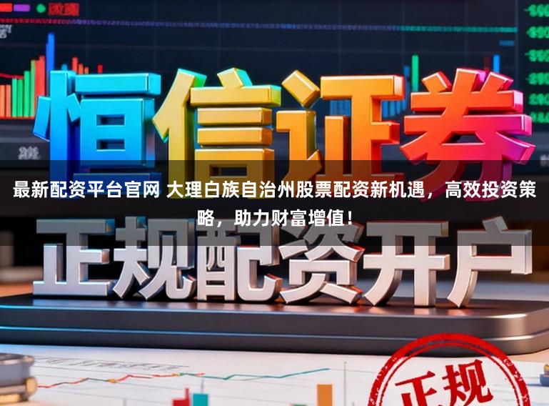 最新配资平台官网 大理白族自治州股票配资新机遇，高效投资策略，助力财富增值！