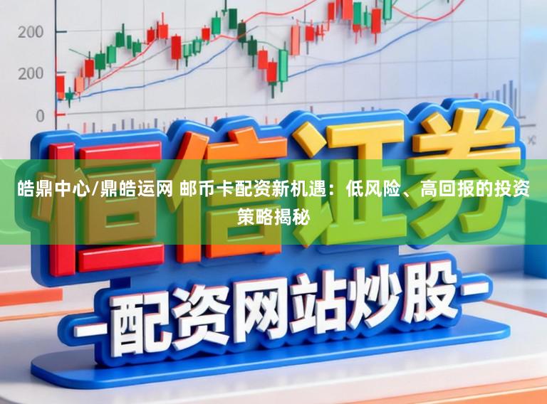 皓鼎中心/鼎皓运网 邮币卡配资新机遇：低风险、高回报的投资策略揭秘