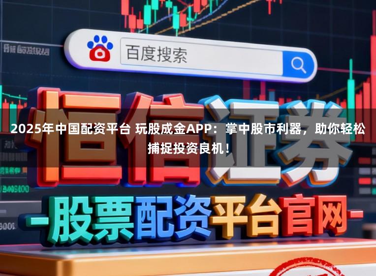 2025年中国配资平台 玩股成金APP：掌中股市利器，助你轻松捕捉投资良机！