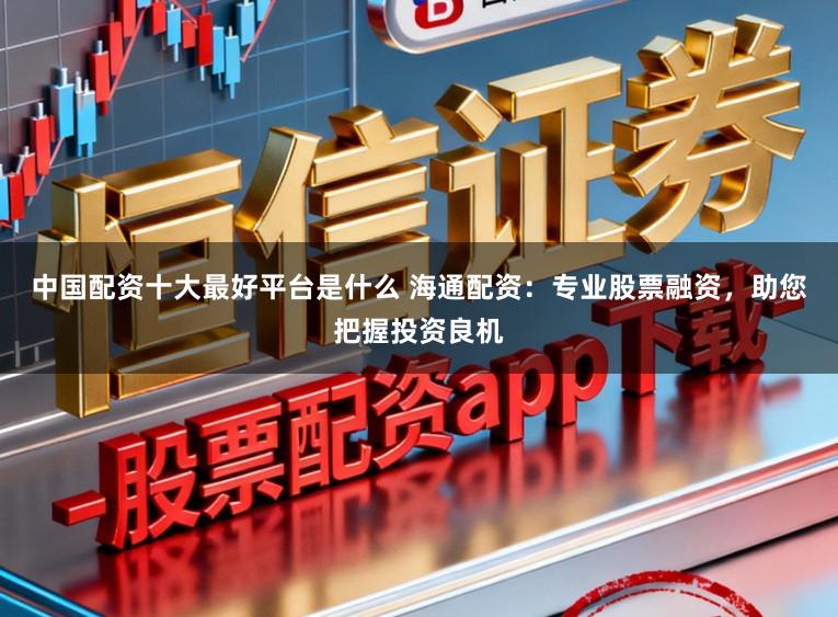 中国配资十大最好平台是什么 海通配资：专业股票融资，助您把握投资良机