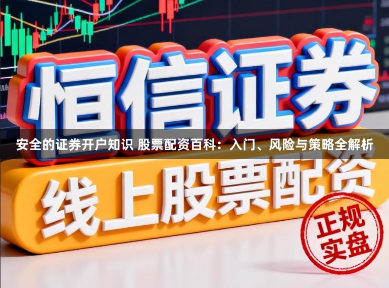 安全的证券开户知识 股票配资百科：入门、风险与策略全解析