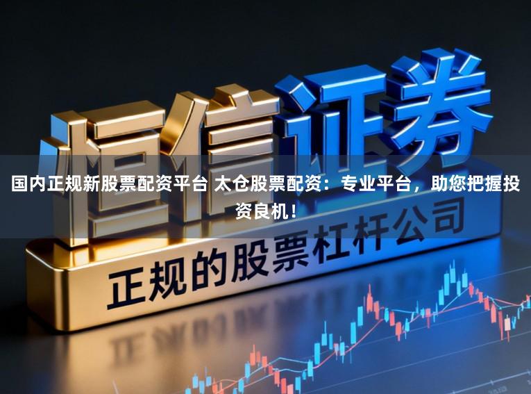 国内正规新股票配资平台 太仓股票配资：专业平台，助您把握投资良机！