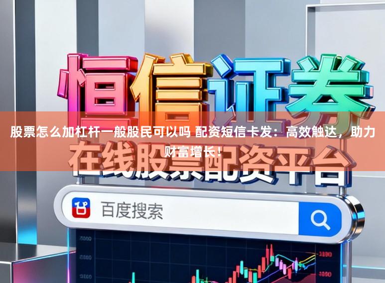股票怎么加杠杆一般股民可以吗 配资短信卡发：高效触达，助力财富增长！