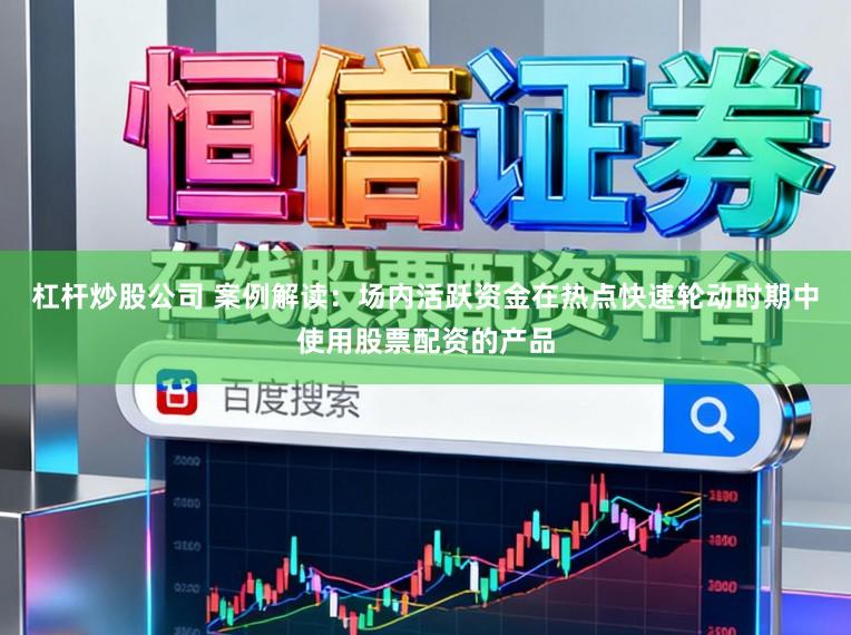 杠杆炒股公司 案例解读：场内活跃资金在热点快速轮动时期中使用股票配资的产品