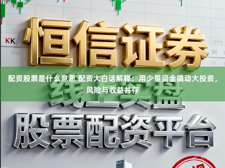 配资股票是什么意思 配资大白话解释：用少量资金撬动大投资，风险与收益并存