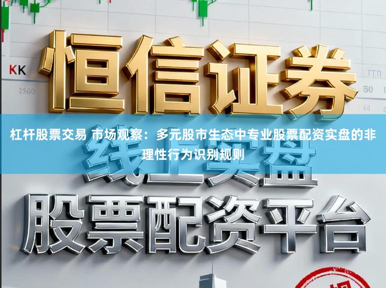 杠杆股票交易 市场观察：多元股市生态中专业股票配资实盘的非理性行为识别规则