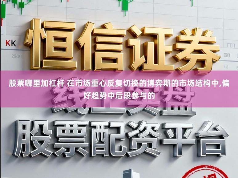 股票哪里加杠杆 在市场重心反复切换的博弈期的市场结构中,偏好趋势中后段参与的