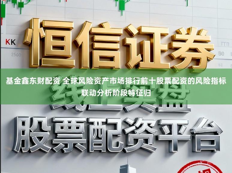 基金鑫东财配资 全球风险资产市场排行前十股票配资的风险指标联动分析阶段特征归