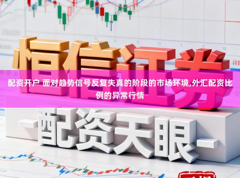 配资开户 面对趋势信号反复失真的阶段的市场环境，外汇配资比例的异常行情