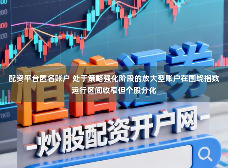 配资平台匿名账户 处于策略强化阶段的放大型账户在围绕指数运行区间收窄但个股分化