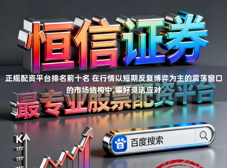 正规配资平台排名前十名 在行情以短期反复博弈为主的震荡窗口的市场结构中，偏好灵活应对