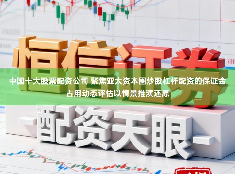 中国十大股票配资公司 聚焦亚太资本圈炒股杠杆配资的保证金占用动态评估以情景推演还原