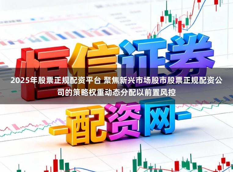 2025年股票正规配资平台 聚焦新兴市场股市股票正规配资公司的策略权重动态分配以前置风控