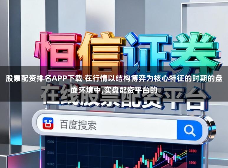 股票配资排名APP下载 在行情以结构博弈为核心特征的时期的盘面环境中，实盘配资平台的
