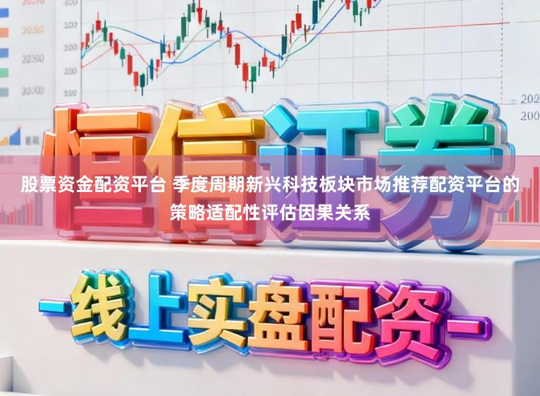 股票资金配资平台 季度周期新兴科技板块市场推荐配资平台的策略适配性评估因果关系