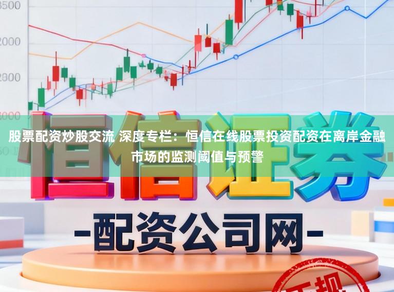 股票配资炒股交流 深度专栏：恒信在线股票投资配资在离岸金融市场的监测阈值与预警