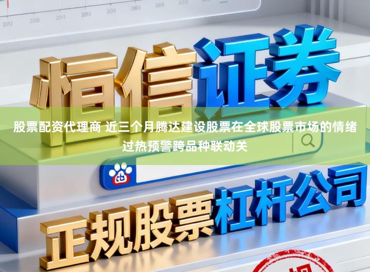 股票配资代理商 近三个月腾达建设股票在全球股票市场的情绪过热预警跨品种联动关