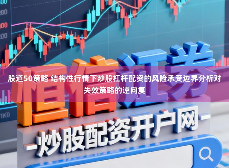 股道50策略 结构性行情下炒股杠杆配资的风险承受边界分析对失效策略的逆向复