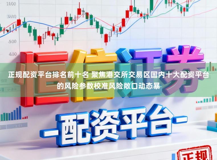 正规配资平台排名前十名 聚焦港交所交易区国内十大配资平台的风险参数校准风险敞口动态暴