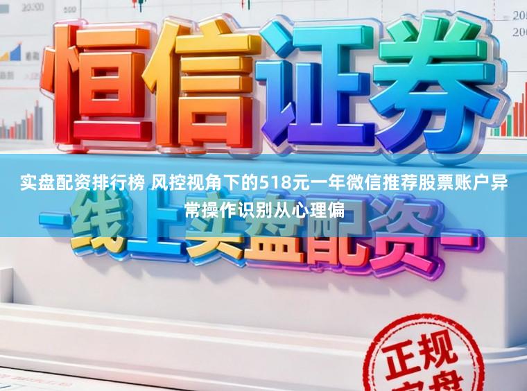实盘配资排行榜 风控视角下的518元一年微信推荐股票账户异常操作识别从心理偏