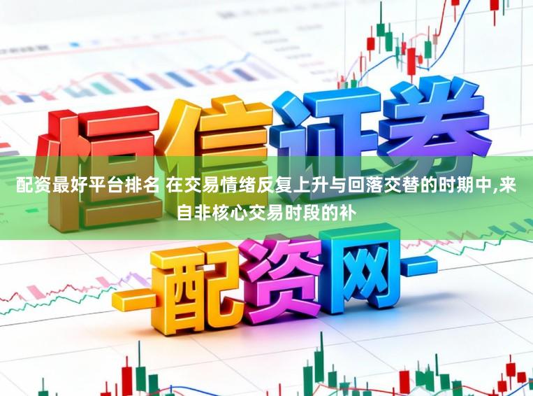 配资最好平台排名 在交易情绪反复上升与回落交替的时期中，来自非核心交易时段的补