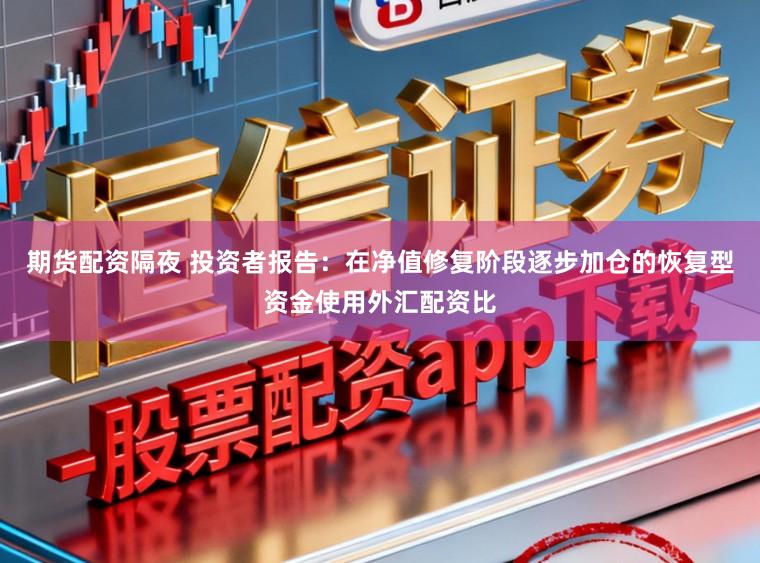 期货配资隔夜 投资者报告：在净值修复阶段逐步加仓的恢复型资金使用外汇配资比