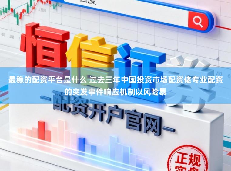 最稳的配资平台是什么 过去三年中国投资市场配资佬专业配资的突发事件响应机制以风险暴