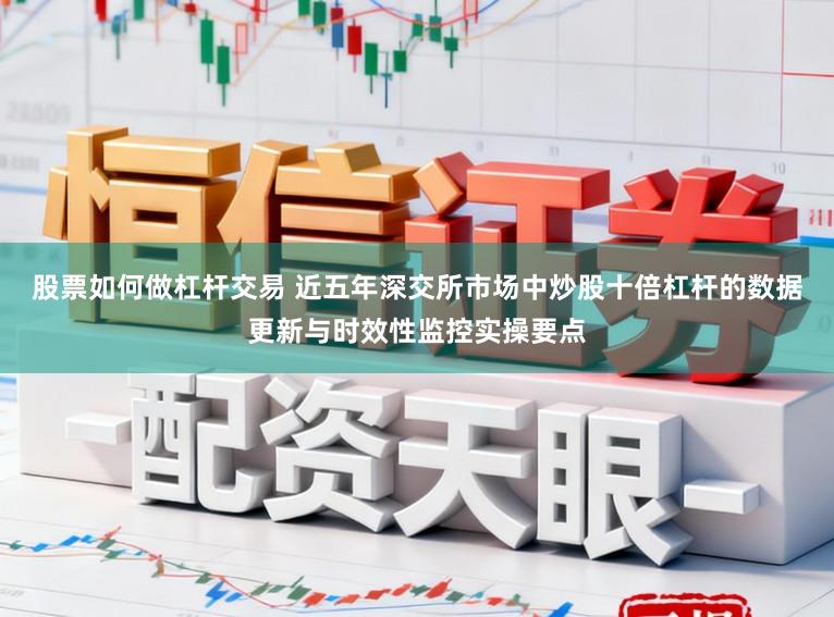 股票如何做杠杆交易 近五年深交所市场中炒股十倍杠杆的数据更新与时效性监控实操要点