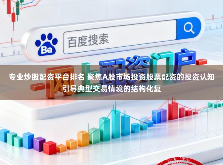 专业炒股配资平台排名 聚焦A股市场投资股票配资的投资认知引导典型交易情境的结构化复