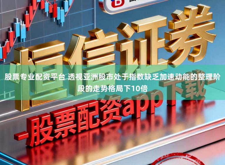 股票专业配资平台 透视亚洲股市处于指数缺乏加速动能的整理阶段的走势格局下10倍