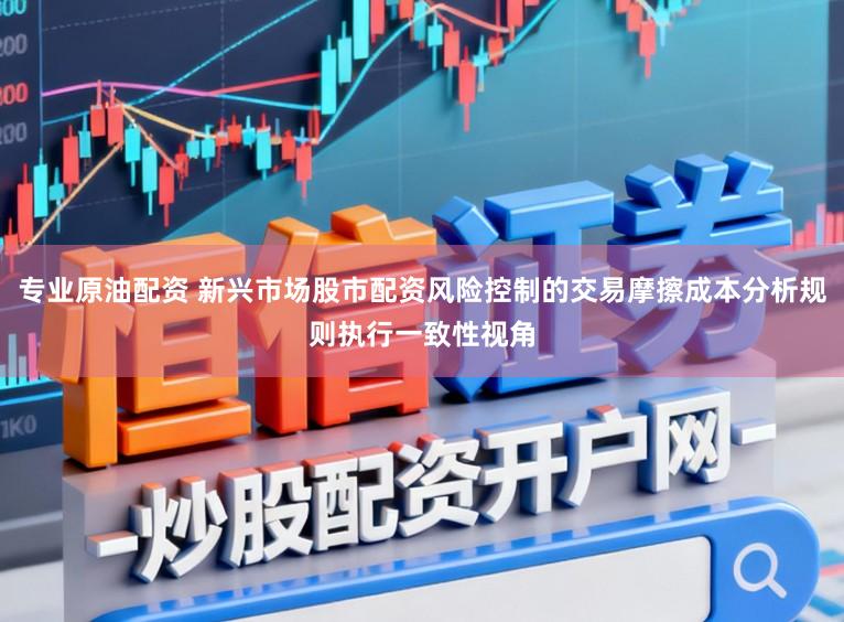专业原油配资 新兴市场股市配资风险控制的交易摩擦成本分析规则执行一致性视角