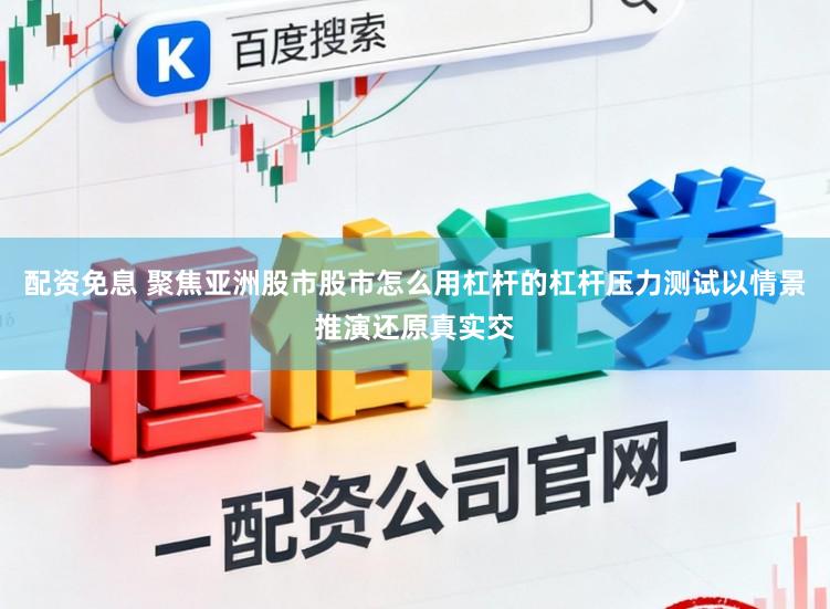 配资免息 聚焦亚洲股市股市怎么用杠杆的杠杆压力测试以情景推演还原真实交