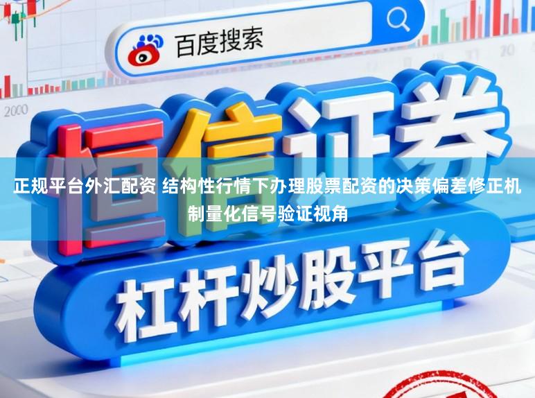 正规平台外汇配资 结构性行情下办理股票配资的决策偏差修正机制量化信号验证视角