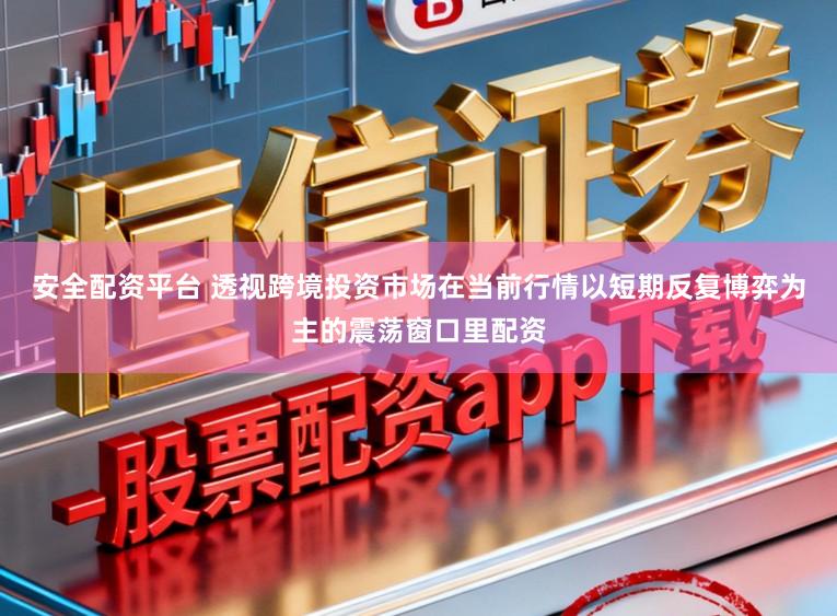 安全配资平台 透视跨境投资市场在当前行情以短期反复博弈为主的震荡窗口里配资