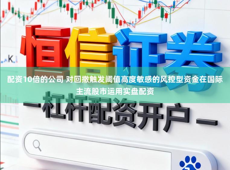 配资10倍的公司 对回撤触发阈值高度敏感的风控型资金在国际主流股市运用实盘配资