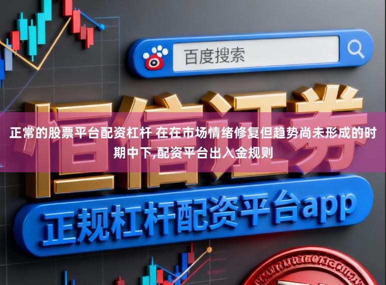正常的股票平台配资杠杆 在在市场情绪修复但趋势尚未形成的时期中下，配资平台出入金规则