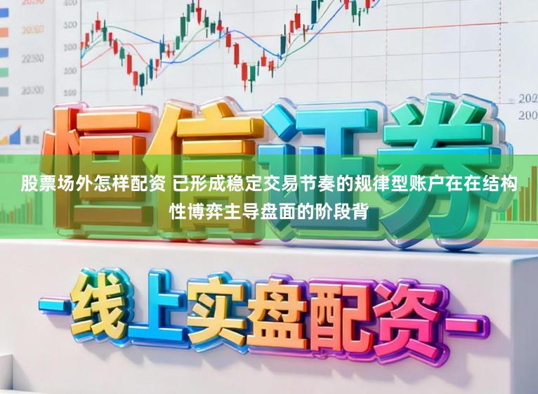 股票场外怎样配资 已形成稳定交易节奏的规律型账户在在结构性博弈主导盘面的阶段背