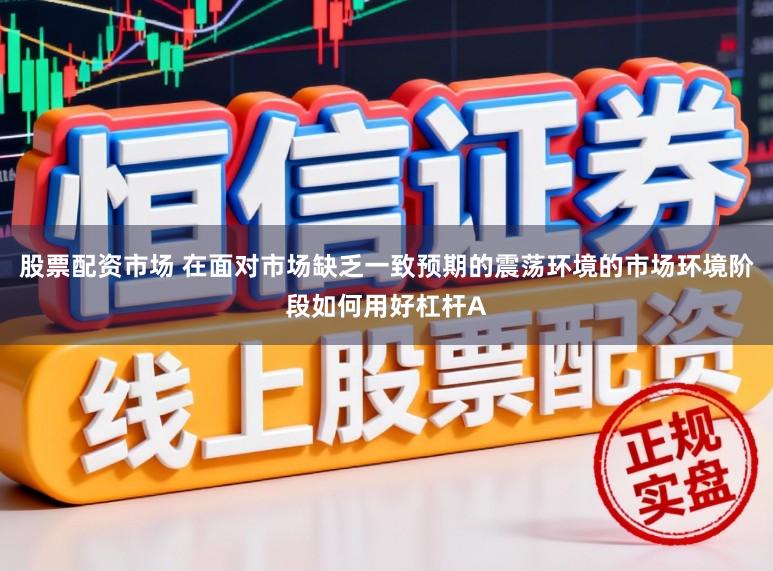 股票配资市场 在面对市场缺乏一致预期的震荡环境的市场环境阶段如何用好杠杆A