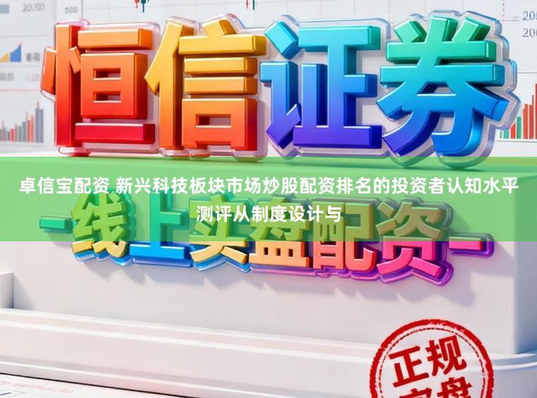 卓信宝配资 新兴科技板块市场炒股配资排名的投资者认知水平测评从制度设计与