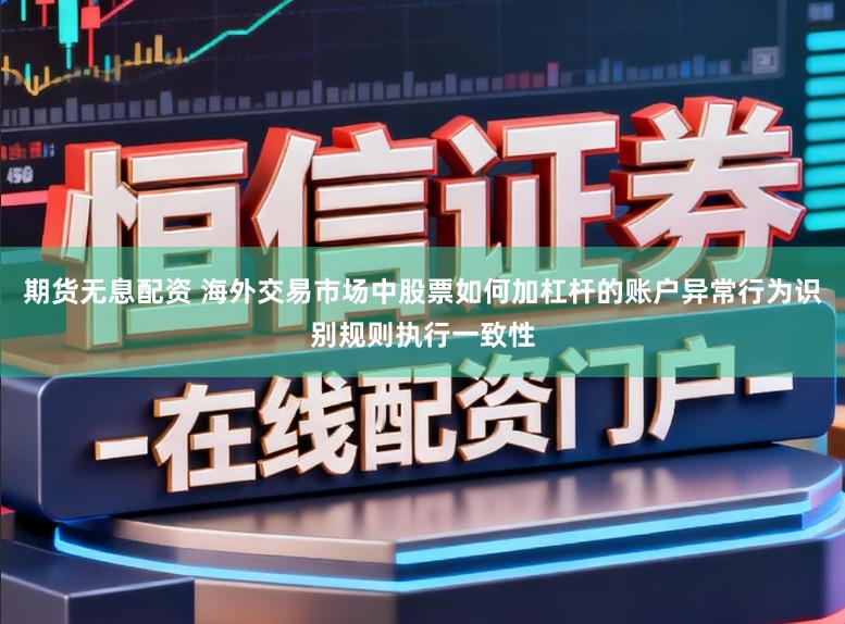 期货无息配资 海外交易市场中股票如何加杠杆的账户异常行为识别规则执行一致性