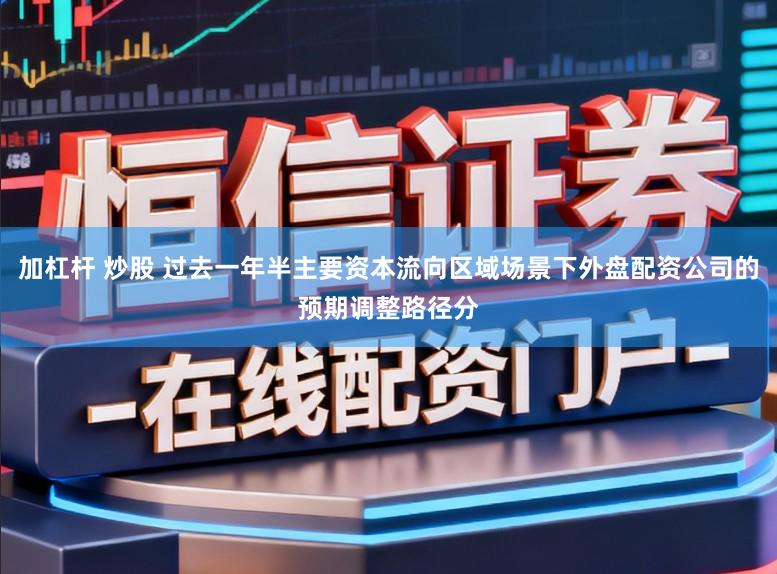 加杠杆 炒股 过去一年半主要资本流向区域场景下外盘配资公司的预期调整路径分