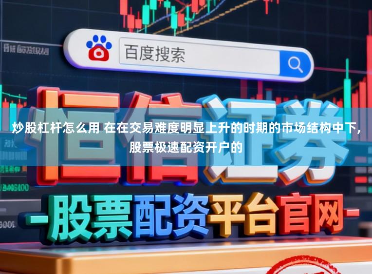 炒股杠杆怎么用 在在交易难度明显上升的时期的市场结构中下，股票极速配资开户的