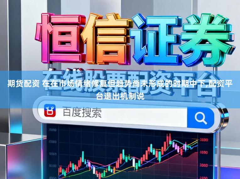 期货配资 在在市场情绪修复但趋势尚未形成的时期中下，配资平台退出机制说
