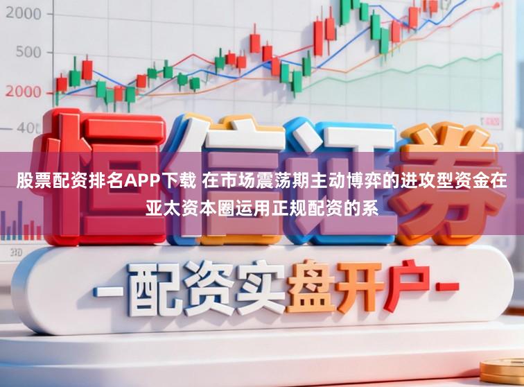 股票配资排名APP下载 在市场震荡期主动博弈的进攻型资金在亚太资本圈运用正规配资的系