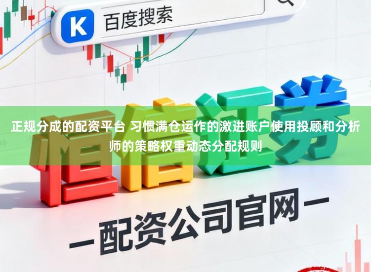 正规分成的配资平台 习惯满仓运作的激进账户使用投顾和分析师的策略权重动态分配规则