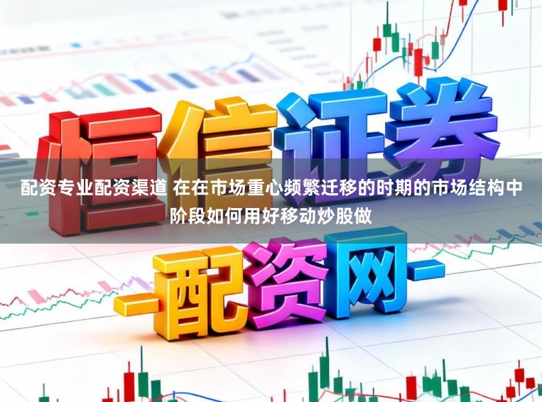 配资专业配资渠道 在在市场重心频繁迁移的时期的市场结构中阶段如何用好移动炒股做