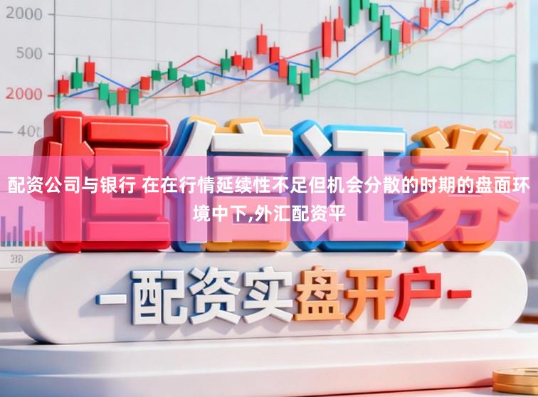 配资公司与银行 在在行情延续性不足但机会分散的时期的盘面环境中下，外汇配资平